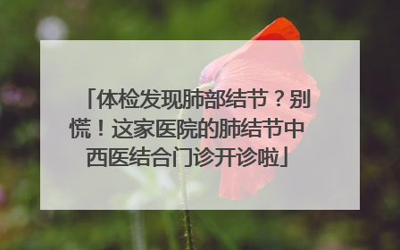 体检发现肺部结节？别慌！这家医院的肺结节中西医结合门诊开诊啦