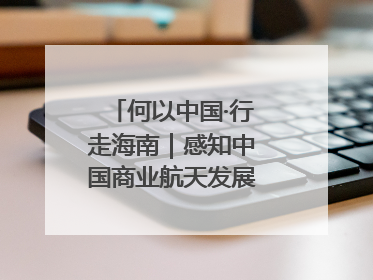 何以中国·行走海南｜感知中国商业航天发展，从文昌开始