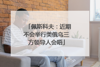 佩斯科夫：近期不会举行美俄乌三方领导人会晤