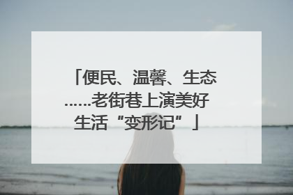 便民、温馨、生态……老街巷上演美好生活“变形记”
