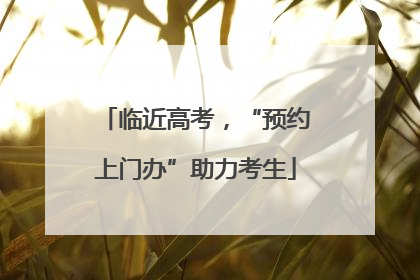临近高考，“预约上门办”助力考生