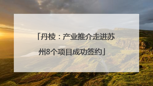 丹棱：产业推介走进苏州8个项目成功签约