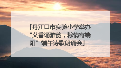 丹江口市实验小学举办“艾香诵雅韵，粽情寄端阳”端午诗歌朗诵会