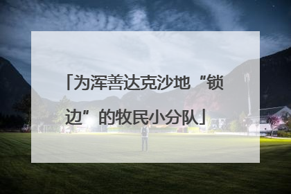 为浑善达克沙地“锁边”的牧民小分队