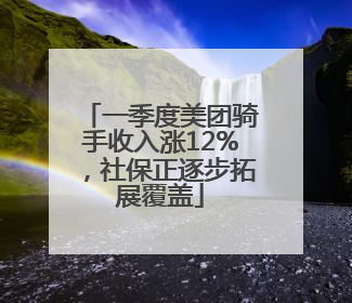 一季度美团骑手收入涨12%，社保正逐步拓展覆盖