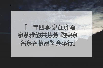 一年四季·泉在济南｜泉茶雅韵共芬芳 趵突泉名泉茗茶品鉴会举行