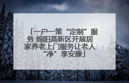一户一策“定制”服务 绵阳高新区开展居家养老上门服务让老人“净”享安康