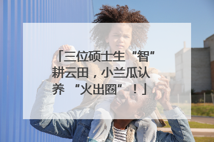 三位硕士生“智” 耕云田，小兰瓜认养 “火出圈”！