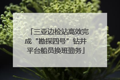 三亚边检站高效完成“勘探四号”钻井平台船员换班勤务
