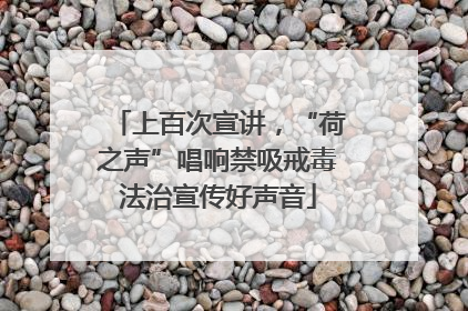 上百次宣讲，“荷之声”唱响禁吸戒毒法治宣传好声音