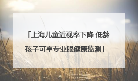 上海儿童近视率下降 低龄孩子可享专业眼健康监测