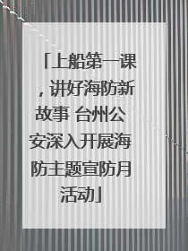 上船第一课，讲好海防新故事 台州公安深入开展海防主题宣防月活动