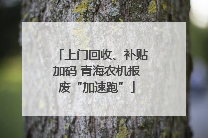 上门回收、补贴加码 青海农机报废“加速跑”