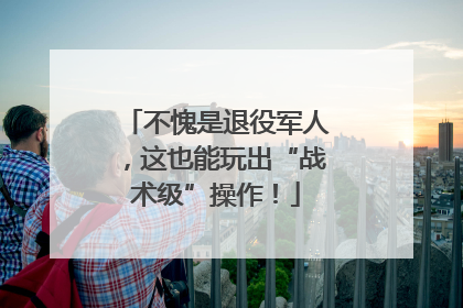 不愧是退役军人，这也能玩出“战术级”操作！