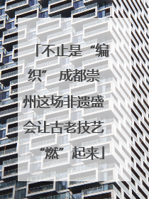 不止是“编织” 成都崇州这场非遗盛会让古老技艺“燃”起来