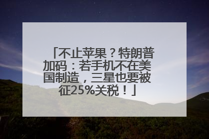 不止苹果？特朗普加码：若手机不在美国制造，三星也要被征25%关税！