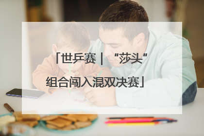 世乒赛｜“莎头”组合闯入混双决赛