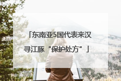 东南亚5国代表来汉寻江豚“保护处方”