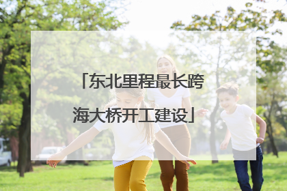 东北里程最长跨海大桥开工建设