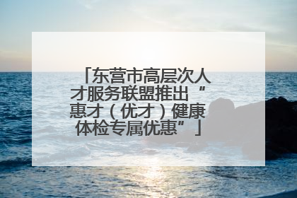 东营市高层次人才服务联盟推出“惠才（优才）健康体检专属优惠”