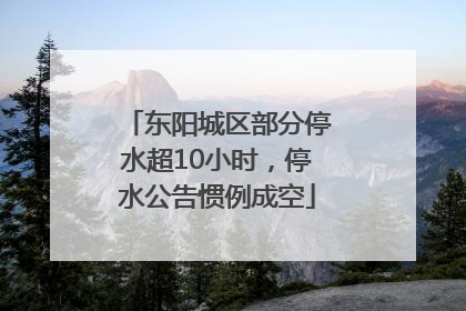东阳城区部分停水超10小时，停水公告惯例成空
