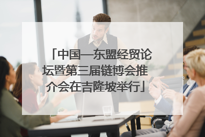 中国—东盟经贸论坛暨第三届链博会推介会在吉隆坡举行