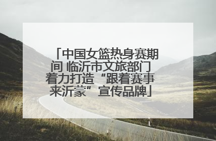 中国女篮热身赛期间 临沂市文旅部门着力打造“跟着赛事来沂蒙”宣传品牌