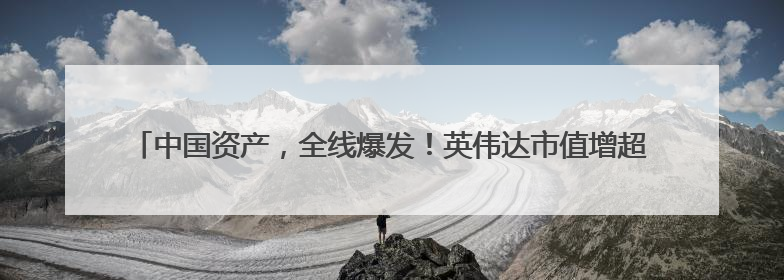中国资产，全线爆发！英伟达市值增超7600亿元，一度重返全球第一！鲍威尔与特朗普会面，他们聊了什么？