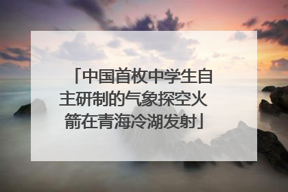 中国首枚中学生自主研制的气象探空火箭在青海冷湖发射