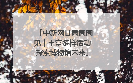 中新网甘肃周周见｜丰富多样活动探索博物馆未来
