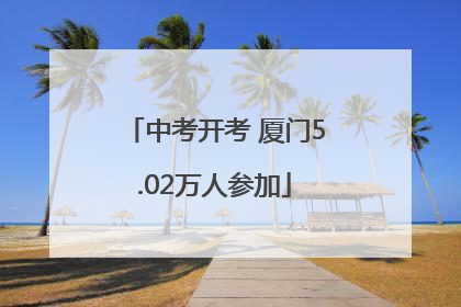 中考开考 厦门5.02万人参加