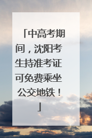 中高考期间，沈阳考生持准考证可免费乘坐公交地铁！
