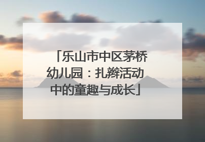 乐山市中区茅桥幼儿园：扎辫活动中的童趣与成长