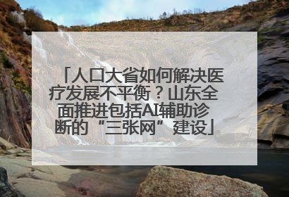 人口大省如何解决医疗发展不平衡？山东全面推进包括AI辅助诊断的“三张网”建设