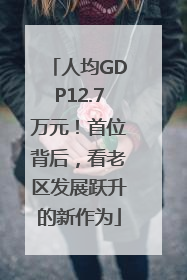 人均GDP12.7万元！首位背后，看老区发展跃升的新作为