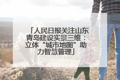 人民日报关注山东青岛建设实景三维：立体“城市地图”助力智慧管理