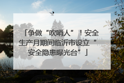 争做“吹哨人”！安全生产月期间临沂市设立“安全隐患曝光台”