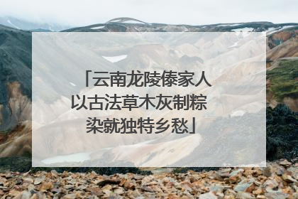 云南龙陵傣家人以古法草木灰制粽 染就独特乡愁