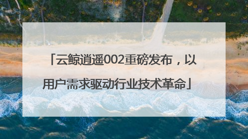云鲸逍遥002重磅发布，以用户需求驱动行业技术革命