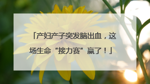 产妇产子突发脑出血，这场生命“接力赛”赢了！