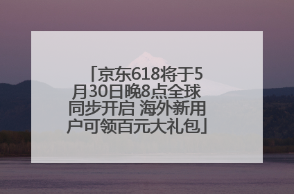 京东618将于5月30日晚8点全球同步开启 海外新用户可领百元大礼包