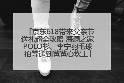 京东618带来父亲节送礼超全攻略 海澜之家POLO衫、李宁羽毛球拍等送到爸爸心坎上