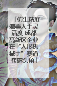仿生精度媲美人手灵活度 成都高新区企业在“人形机械手”赛道崭露头角