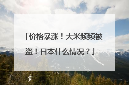 价格暴涨！大米频频被盗！日本什么情况？