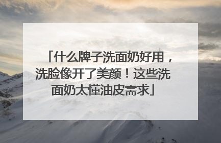 什么牌子洗面奶好用，洗脸像开了美颜！这些洗面奶太懂油皮需求