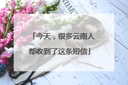 今天，很多云南人都收到了这条短信