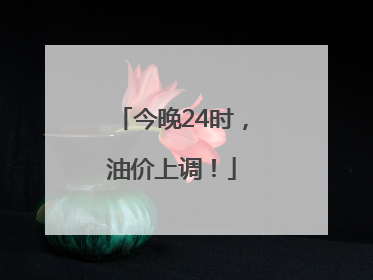 今晚24时，油价上调！