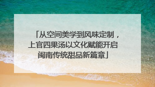 从空间美学到风味定制，上官四果汤以文化赋能开启闽南传统甜品新篇章