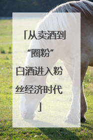 从卖酒到“圈粉” 白酒进入粉丝经济时代