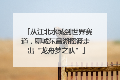 从江北水城到世界赛道，聊城东昌湖摇篮走出“龙舟梦之队”